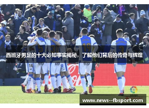 西班牙男足的十大必知事实揭秘，了解他们背后的传奇与辉煌