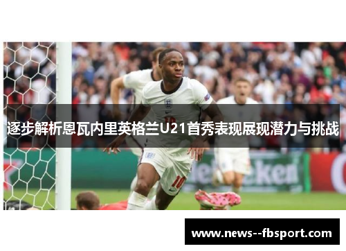 逐步解析恩瓦内里英格兰U21首秀表现展现潜力与挑战