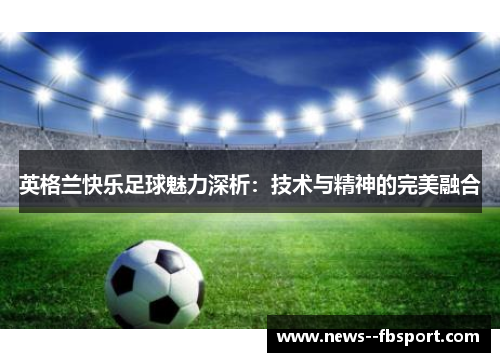 英格兰快乐足球魅力深析：技术与精神的完美融合