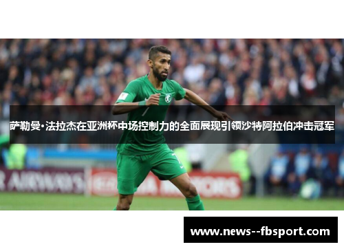萨勒曼·法拉杰在亚洲杯中场控制力的全面展现引领沙特阿拉伯冲击冠军