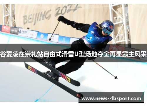 谷爱凌在崇礼站自由式滑雪U型场地夺金再显霸主风采