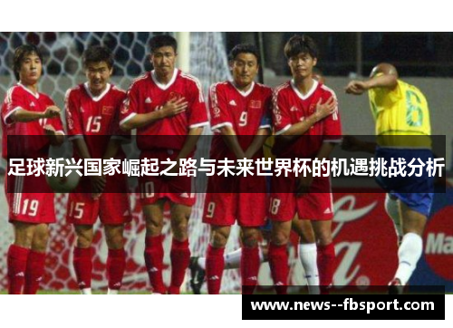 足球新兴国家崛起之路与未来世界杯的机遇挑战分析