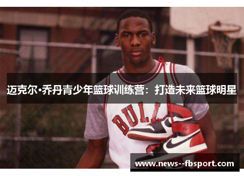 迈克尔·乔丹青少年篮球训练营：打造未来篮球明星