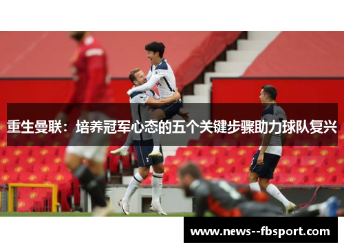 重生曼联：培养冠军心态的五个关键步骤助力球队复兴