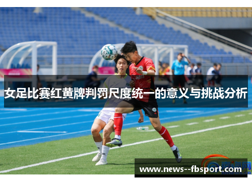 女足比赛红黄牌判罚尺度统一的意义与挑战分析