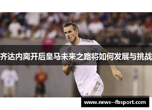 齐达内离开后皇马未来之路将如何发展与挑战