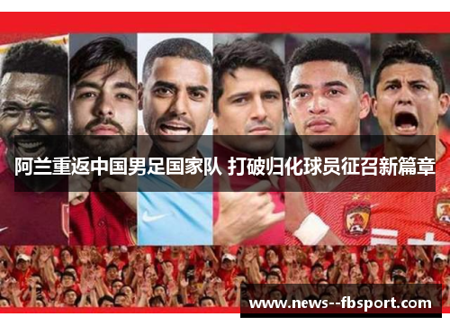 阿兰重返中国男足国家队 打破归化球员征召新篇章