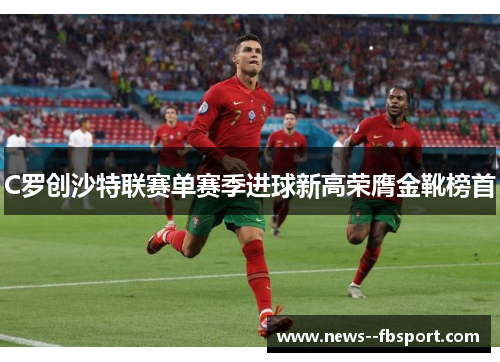 C罗创沙特联赛单赛季进球新高荣膺金靴榜首